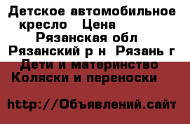 Детское автомобильное кресло › Цена ­ 3 000 - Рязанская обл., Рязанский р-н, Рязань г. Дети и материнство » Коляски и переноски   